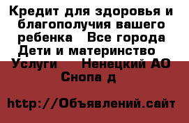 Кредит для здоровья и благополучия вашего ребенка - Все города Дети и материнство » Услуги   . Ненецкий АО,Снопа д.